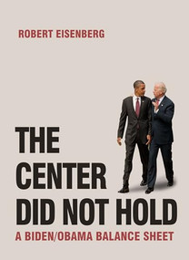 The Center Did Not Hold (A Biden/Obama Balance Sheet) by Robert Eisenberg, 9781682193075
