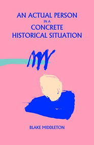An Actual Person in a Concrete Historical Situation by Blake Middleton, 9781944866938