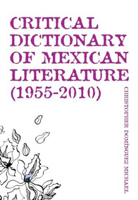Critical Dictionary of Mexican Literature (1955-2010) by Christopher Dominguez Michael, Lecturer in Spanish Lisa Dillman, 9781564786067