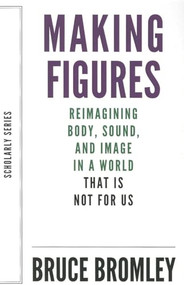 Making Figures (Reimagining Body, Sound, and Image in a World That Is Not for Us) by Bruce Bromley, 9781628970562