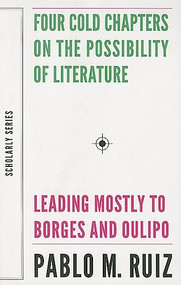 Four Cold Chapters on the Possibility of Literature ((Leading Mostly to Borges and Oulipo)) by Pablo Ruiz, 9781628970586
