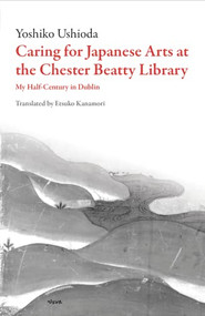 Caring for Japanese Art at the Chester Beatty Library (My Half-Century in Dublin) by Yoshiko Ushioda, Etsuko Kanamori, 9781628971842