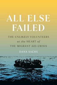 All Else Failed (The Unlikely Volunteers at the Heart of the Migrant Aid Crisis) by Dana Sachs, 9781954276093