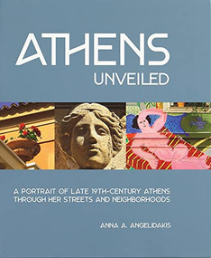 Athens Unveiled (A portrait of Nineteenth Century Athens Through Her Streets and Neighborhoods) by Anna Angelidakis, 9781957183039