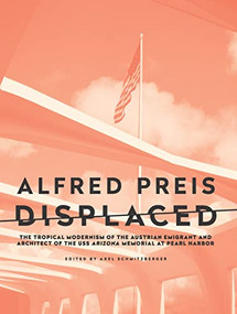 Alfred Preis Displaced (The Tropical Modernism of the Austrian Emigrant and Architect of the USS Arizona Memorial at Pearl Harbor) by Axel Schmitzberger, Stephen Phillips, August Sarnitz, Christopher Long, Laura McGuire, 9781954600140