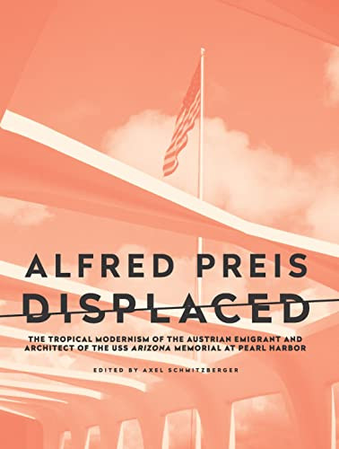Alfred Preis Displaced (The Tropical Modernism of the Austrian Emigrant and Architect of the USS Arizona Memorial at Pearl Harbor) by Axel Schmitzberger, Stephen Phillips, August Sarnitz, Christopher Long, Laura McGuire, 9781954600140