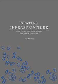 Spatial Infrastructure (Essays on Architectural Thinking as a Form of Knowledge) by Jose Araguez, 9781638400196