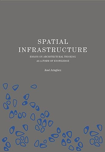 Spatial Infrastructure (Essays on Architectural Thinking as a Form of Knowledge) by Jose Araguez, 9781638400196