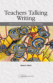 Teachers Talking Writing (Perspectives on Places, Pedagogies, and Programs) by Shane A. Wood, 9780814152768