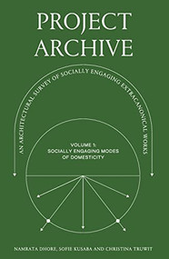 Project Archive (An Architectual Survey of Socially Engaging Extracanonical Works:
Volume 1: Socially Engaging Forms of Domesticity) by Namrata Dhore, Christina Truwit, Sofie Kusaba, 9781957183473