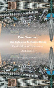 The City as a Technical Being (On the Mode of Existence of Architecture) by Peter Trummer, 9781957183558