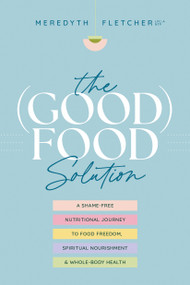 The (Good) Food Solution (A Shame-Free Nutritional Journey to Food Freedom, Spiritual Nourishment, and Whole-Body Health) by Meredyth Fletcher, 9781496476647