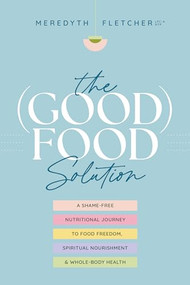 The (Good) Food Solution (A Shame-Free Nutritional Journey to Food Freedom, Spiritual Nourishment, and Whole-Body Health) by Meredyth Fletcher, 9781496476647