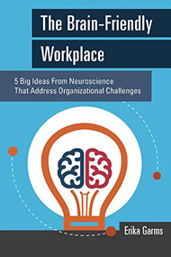 The Brain-Friendly Workplace (5 Big Ideas From Neuroscience That Address Organizational Challenges) by Erika Garms, 9781562869120