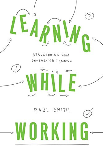 Learning While Working (Structuring Your On-the-Job Training) by Paul Smith, 9781947308541