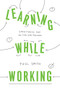 Learning While Working (Structuring Your On-the-Job Training) by Paul Smith, 9781947308541
