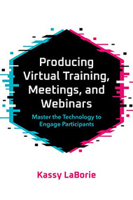 Producing Virtual Training, Meetings, and Webinars (Master the Technology to Engage Participants) by Kassy LaBorie, 9781950496259