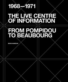 The Live Centre of Information (From Pompidou to Beaubourg (1968-1971)) by Boris Hamzeian, Laurent Le Bon, Roberto Gargiani, Renzo Piano, 9781638400554