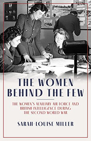 The Women Behind the Few (The Women's Auxiliary Air Force and British Intelligence during the Second World War) by Sarah-Louise Miller, 9781785907852