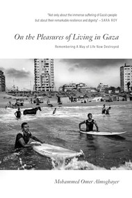 On the Pleasures of Living in Gaza (Remembering A Way of Life Now Destroyed) by Mohammed Omer Almoghayer, 9781682196175