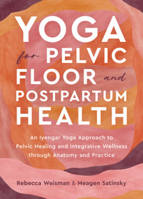 Yoga for Pelvic Floor and Postpartum Health (An Iyengar Yoga Approach to Pelvic Healing and Integrative Wellness through Anatomy and Practice) by Rebecca Weisman, Meagen Satinsky, 9781623179823