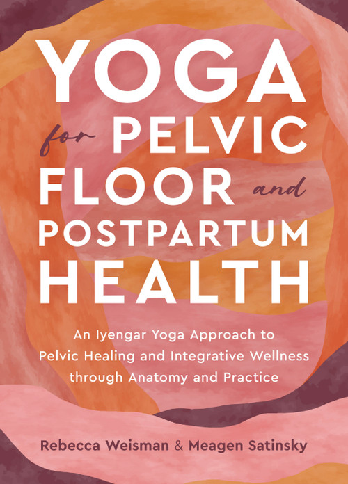 Yoga for Pelvic Floor and Postpartum Health (An Iyengar Yoga Approach to Pelvic Healing and Integrative Wellness through Anatomy and Practice) by Rebecca Weisman, Meagen Satinsky, 9781623179823