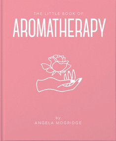 The Little Book of Aromatherapy (A Mini Manual on How Essential Oils Work and What they can be Used for) by Angela Mogridge, 9781911610854