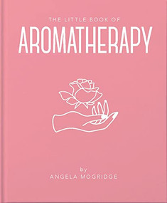 The Little Book of Aromatherapy (A Mini Manual on How Essential Oils Work and What they can be Used for) by Angela Mogridge, 9781911610854