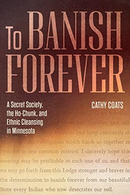 To Banish Forever (A Secret Society, the Ho-Chunk, and Ethnic Cleansing in Minnesota) by Cathy Coats, 9781681342559