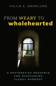 From Weary to Wholehearted (A Restorative Resource for Overcoming Clergy Burnout) by Callie E. Swanlund, 9781640656789