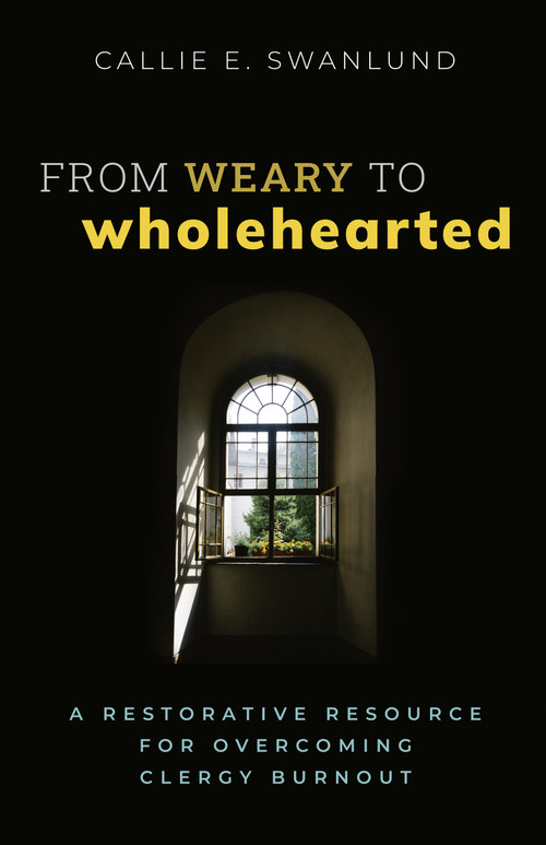 From Weary to Wholehearted (A Restorative Resource for Overcoming Clergy Burnout) by Callie E. Swanlund, 9781640656789