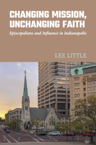 Changing Mission, Unchanging Faith (Episcopalians and Influence in Indianapolis) by Lee Little, Jennifer Baskerville-Burrows, 9781640657038