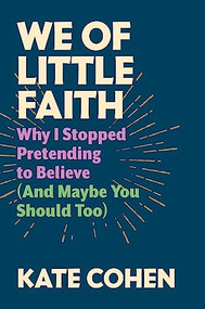 We of Little Faith (Why I Stopped Pretending to Believe (and Maybe You Should Too)) by Kate Cohen, 9781567927368