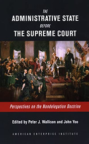 The Administrative State Before the Supreme Court (Perspectives on the Nondelegation Doctrine) by Peter J. Wallison, John Yoo, 9780844750439