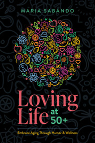 Loving Life at 50+ (Embrace Aging through Humor and Wellness) by Maria Sabando, 9781642253795
