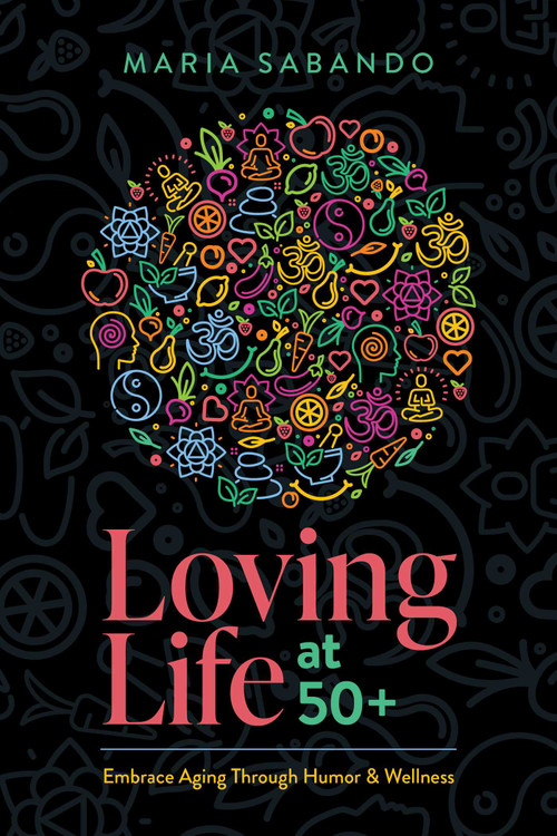 Loving Life at 50+ (Embrace Aging through Humor and Wellness) by Maria Sabando, 9781642253795