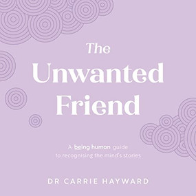 The Unwanted Friend (A Being Human guide to recognising the mind's stories) by Dr Carrie Hayward, 9781922539908