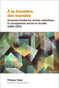 À la frontière des mondes (Jeunesse étudiante, Action catholique et changement social en Acadie (1900-1970)) by Philippe Volpé, 9782760333901