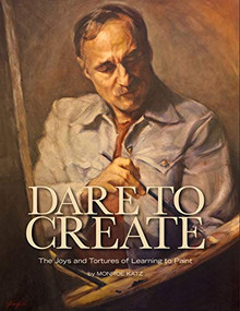 Dare to Create (The Joys and Tortures of Learning to Paint) by Monroe Katz, 9780997640533