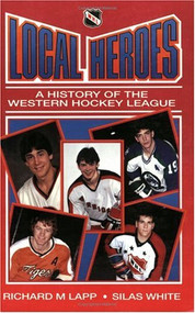 Local Heroes (A History of the Western Hockey League) by Silas White, Richard Lapp, 9781550170801