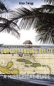 Understanding Belize (A Historical Guide) by Alan Twigg, 9781550173253