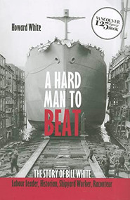 A Hard Man to Beat (The Story of Bill White: Labour Leader, Historian, Shipyard Worker, Raconteur) by Howard White, 9781550175516