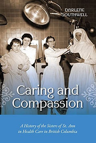 Caring and Compassion (A History of the Sisters of St. Ann in Health Care in British Columbia) by Darlene Southwell, 9781550175608