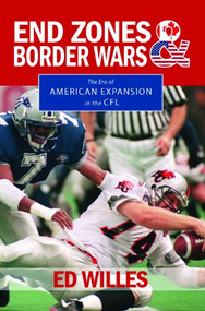 End Zones and Border Wars (The Era of American Expansion in the CFL) by Ed Willes, 9781550176148