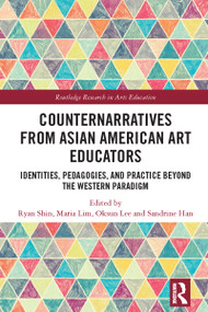 Counternarratives from Asian American Art Educators (Identities, Pedagogies, and Practice beyond the Western Paradigm) by Ryan Shin, Maria Lim, Oksun Lee, Sandrine Han, 9781032119533