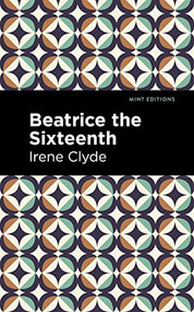 Beatrice the Sixteenth (Being the Personal Narrative of Mary Hatherley, M.B., Explorer and Geographer) by Irene Clyde, Mint Editions, 9781513136219
