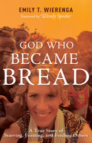 God Who Became Bread (A True Story of Starving, Feasting, and Feeding Others) by Emily T. Wierenga, Wendy Speake, 9798887692258