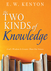 The Two Kinds of Knowledge (God's Wisdom Is Greater Than Our Senses) by E. W. Kenyon, 9798887692333