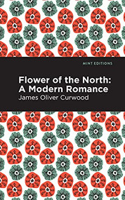 Flower of the North (A Modern Romance) by James Oliver Curwood, Mint Editions, 9781513280721