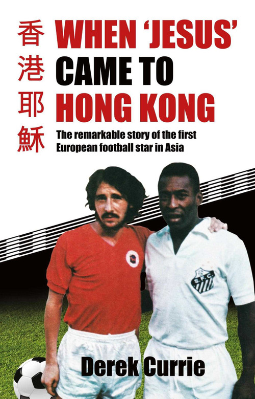 When 'Jesus' Came to Hong Kong (The Remarkable Story of the First European Football Star in Asia) by Derek Currie, 9789887674801